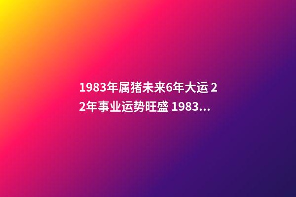 1983年属猪未来6年大运 22年事业运势旺盛 1983年属猪未来6年大运，83年属猪40岁以后大运-第1张-观点-玄机派